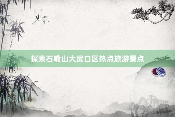 探索石嘴山大武口区热点旅游景点