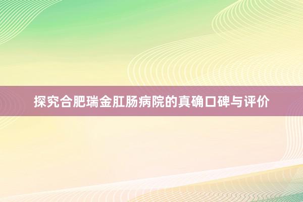探究合肥瑞金肛肠病院的真确口碑与评价
