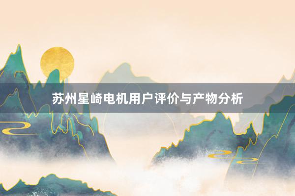 苏州星崎电机用户评价与产物分析