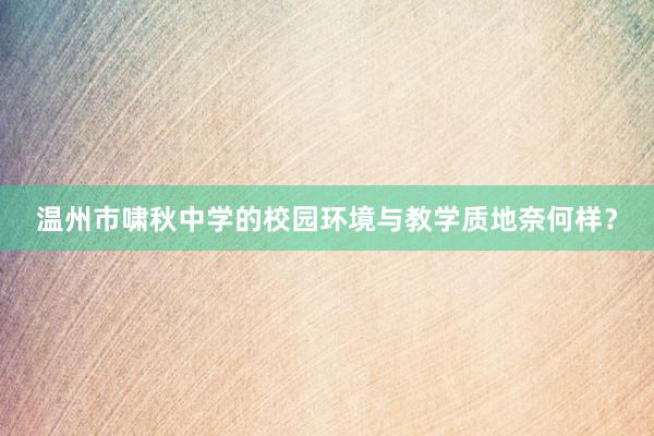 温州市啸秋中学的校园环境与教学质地奈何样？