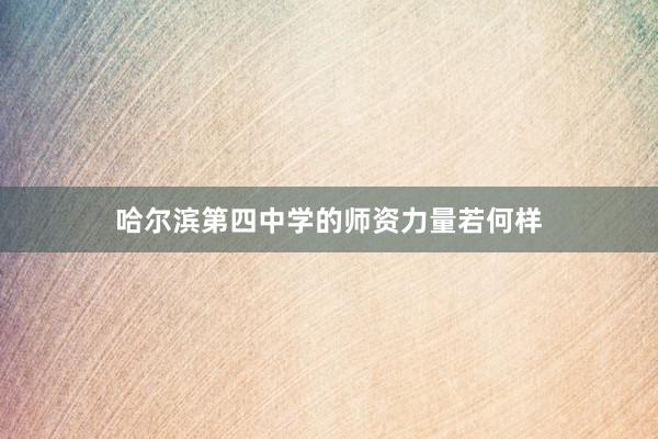 哈尔滨第四中学的师资力量若何样