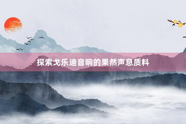 探索戈乐迪音响的果然声息质料
