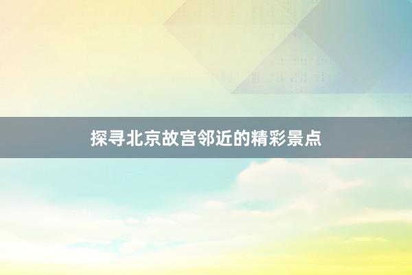 探寻北京故宫邻近的精彩景点