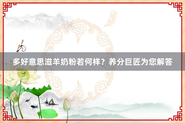 多好意思滋羊奶粉若何样？养分巨匠为您解答