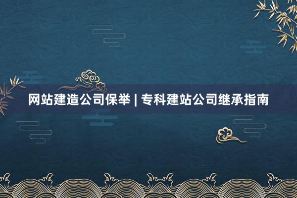 网站建造公司保举 | 专科建站公司继承指南